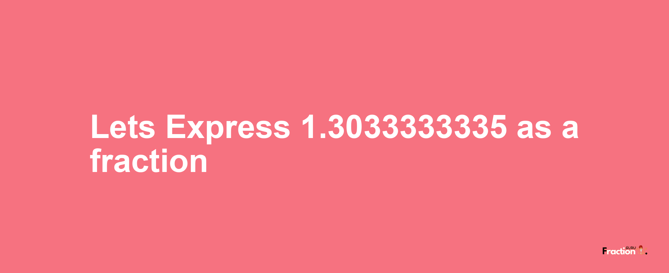 Lets Express 1.3033333335 as afraction